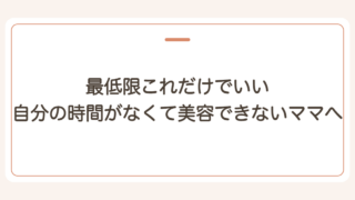 最低限これだけでいい 自分の時間がなくて美容できないママへ