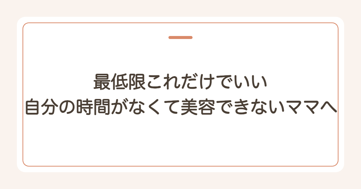 最低限これだけでいい 自分の時間がなくて美容できないママへ