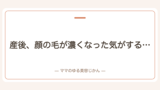 産後、顔の毛が濃くなった気がする…