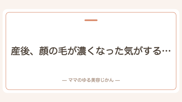産後、顔の毛が濃くなった気がする…