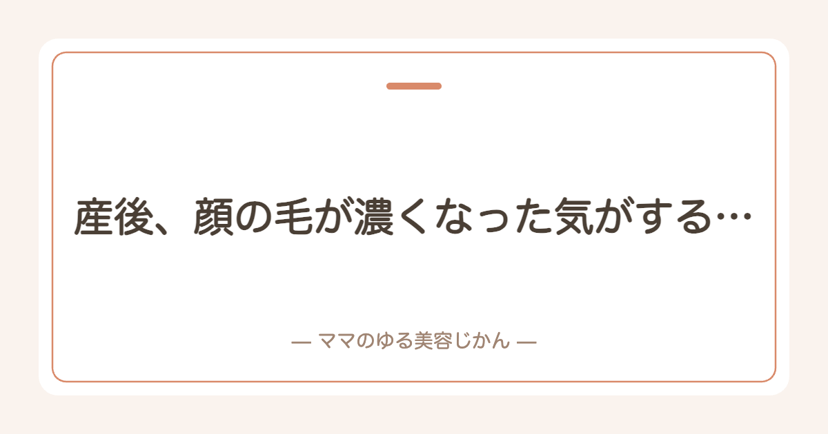 産後、顔の毛が濃くなった気がする…