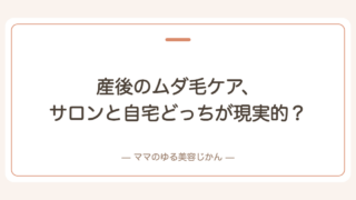 産後のムダ毛ケア、サロンと自宅どっちが現実的？