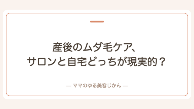 産後のムダ毛ケア、サロンと自宅どっちが現実的？