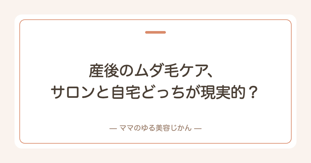 産後のムダ毛ケア、サロンと自宅どっちが現実的？